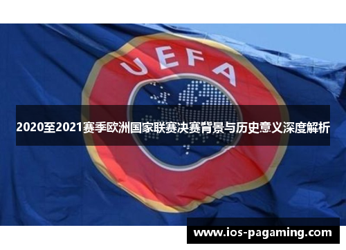 2020至2021赛季欧洲国家联赛决赛背景与历史意义深度解析 2020至2021赛季欧洲国家联赛决赛背景与历史意义深度解析
