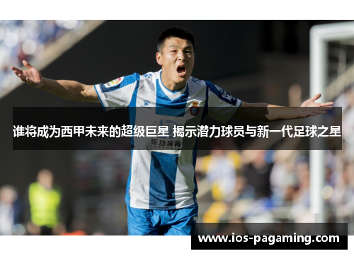 谁将成为西甲未来的超级巨星 揭示潜力球员与新一代足球之星 谁将成为西甲未来的超级巨星 揭示潜力球员与新一代足球之星