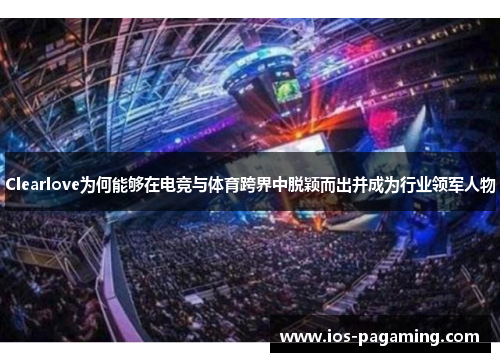 Clearlove为何能够在电竞与体育跨界中脱颖而出并成为行业领军人物 Clearlove为何能够在电竞与体育跨界中脱颖而出并成为行业领军人物
