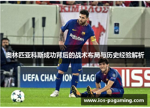 奥林匹亚科斯成功背后的战术布局与历史经验解析 奥林匹亚科斯成功背后的战术布局与历史经验解析