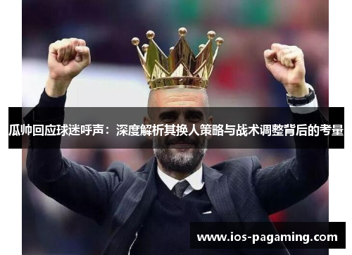 瓜帅回应球迷呼声：深度解析其换人策略与战术调整背后的考量