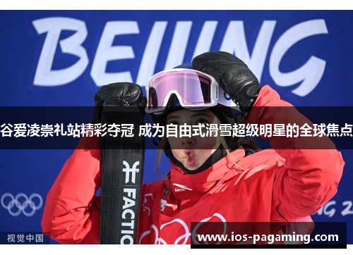 谷爱凌崇礼站精彩夺冠 成为自由式滑雪超级明星的全球焦点 谷爱凌崇礼站精彩夺冠 成为自由式滑雪超级明星的全球焦点