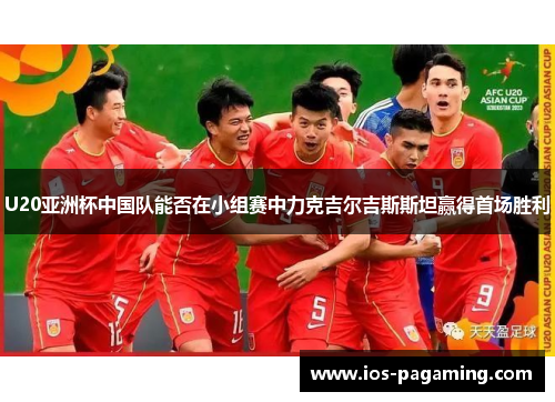 U20亚洲杯中国队能否在小组赛中力克吉尔吉斯斯坦赢得首场胜利 U20亚洲杯中国队能否在小组赛中力克吉尔吉斯斯坦赢得首场胜利