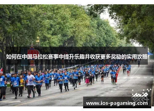 如何在中国马拉松赛事中提升乐趣并收获更多奖励的实用攻略 如何在中国马拉松赛事中提升乐趣并收获更多奖励的实用攻略