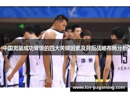 中国男篮成功晋级的四大关键因素及背后战略布局分析 中国男篮成功晋级的四大关键因素及背后战略布局分析