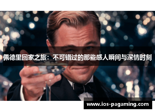 佩德里回家之旅:不可错过的那些感人瞬间与深情时刻 佩德里回家之旅:不可错过的那些感人瞬间与深情时刻