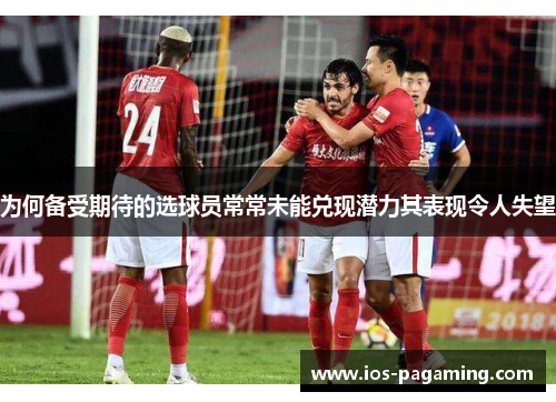 为何备受期待的选球员常常未能兑现潜力其表现令人失望 为何备受期待的选球员常常未能兑现潜力其表现令人失望