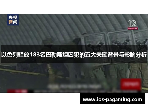 以色列释放183名巴勒斯坦囚犯的五大关键背景与影响分析 以色列释放183名巴勒斯坦囚犯的五大关键背景与影响分析