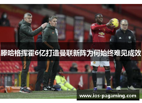 滕哈格挥霍6亿打造曼联新阵为何始终难见成效 滕哈格挥霍6亿打造曼联新阵为何始终难见成效