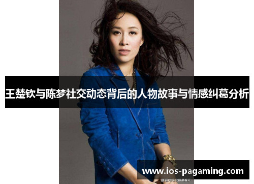 王楚钦与陈梦社交动态背后的人物故事与情感纠葛分析 王楚钦与陈梦社交动态背后的人物故事与情感纠葛分析
