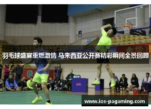羽毛球盛宴重燃激情 马来西亚公开赛精彩瞬间全景回顾 羽毛球盛宴重燃激情 马来西亚公开赛精彩瞬间全景回顾
