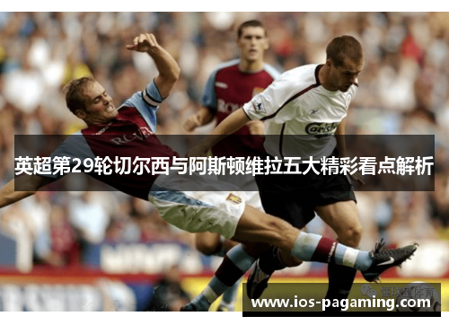 英超第29轮切尔西与阿斯顿维拉五大精彩看点解析 英超第29轮切尔西与阿斯顿维拉五大精彩看点解析