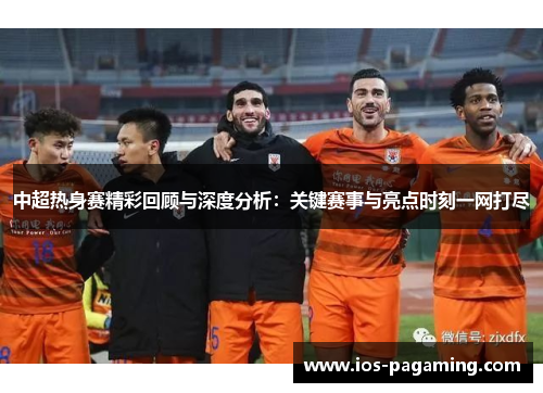 中超热身赛精彩回顾与深度分析:关键赛事与亮点时刻一网打尽 中超热身赛精彩回顾与深度分析:关键赛事与亮点时刻一网打尽