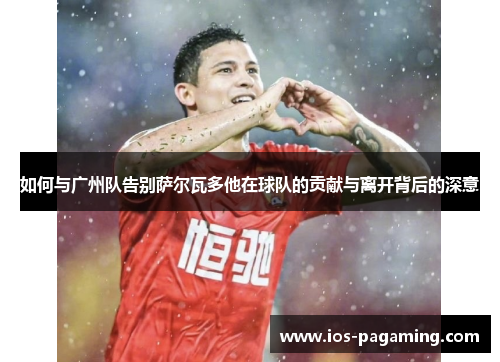 如何与广州队告别萨尔瓦多他在球队的贡献与离开背后的深意 如何与广州队告别萨尔瓦多他在球队的贡献与离开背后的深意