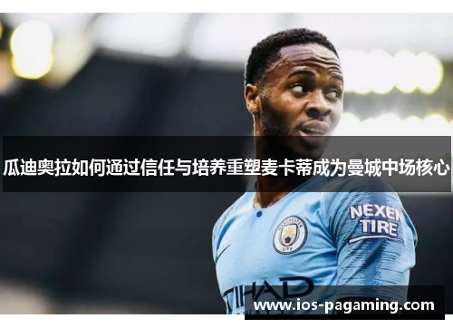 瓜迪奥拉如何通过信任与培养重塑麦卡蒂成为曼城中场核心