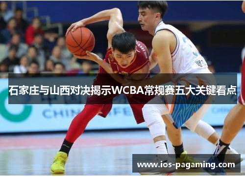 石家庄与山西对决揭示WCBA常规赛五大关键看点