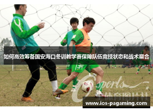 如何高效筹备国安海口冬训教学赛保障队伍竞技状态和战术磨合 如何高效筹备国安海口冬训教学赛保障队伍竞技状态和战术磨合