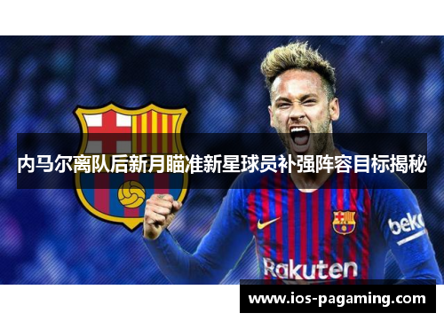 内马尔离队后新月瞄准新星球员补强阵容目标揭秘 内马尔离队后新月瞄准新星球员补强阵容目标揭秘