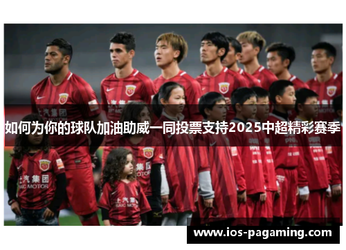 如何为你的球队加油助威一同投票支持2025中超精彩赛季 如何为你的球队加油助威一同投票支持2025中超精彩赛季