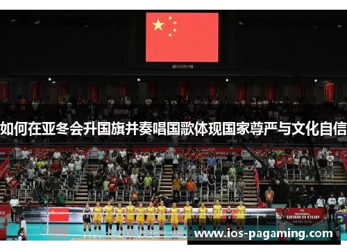 如何在亚冬会升国旗并奏唱国歌体现国家尊严与文化自信 如何在亚冬会升国旗并奏唱国歌体现国家尊严与文化自信