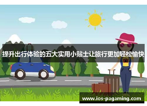 提升出行体验的五大实用小贴士让旅行更加轻松愉快 提升出行体验的五大实用小贴士让旅行更加轻松愉快