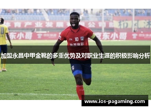 加盟永昌中甲金靴的多重优势及对职业生涯的积极影响分析 加盟永昌中甲金靴的多重优势及对职业生涯的积极影响分析