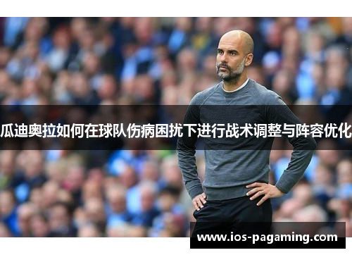瓜迪奥拉如何在球队伤病困扰下进行战术调整与阵容优化 瓜迪奥拉如何在球队伤病困扰下进行战术调整与阵容优化