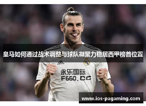 皇马如何通过战术调整与球队凝聚力稳居西甲榜首位置 皇马如何通过战术调整与球队凝聚力稳居西甲榜首位置