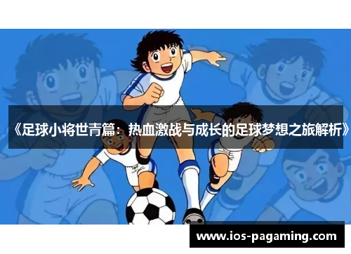《足球小将世青篇:热血激战与成长的足球梦想之旅解析》 《足球小将世青篇:热血激战与成长的足球梦想之旅解析》