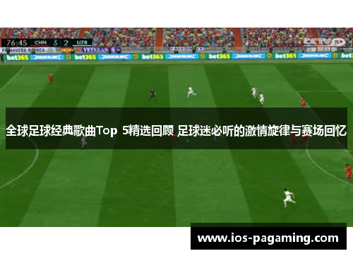 全球足球经典歌曲Top 5精选回顾 足球迷必听的激情旋律与赛场回忆 全球足球经典歌曲Top 5精选回顾 足球迷必听的激情旋律与赛场回忆