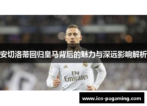 安切洛蒂回归皇马背后的魅力与深远影响解析 安切洛蒂回归皇马背后的魅力与深远影响解析
