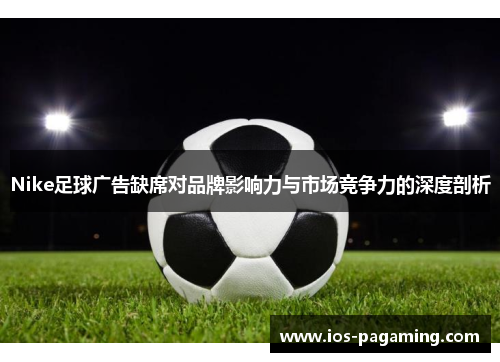 Nike足球广告缺席对品牌影响力与市场竞争力的深度剖析 Nike足球广告缺席对品牌影响力与市场竞争力的深度剖析