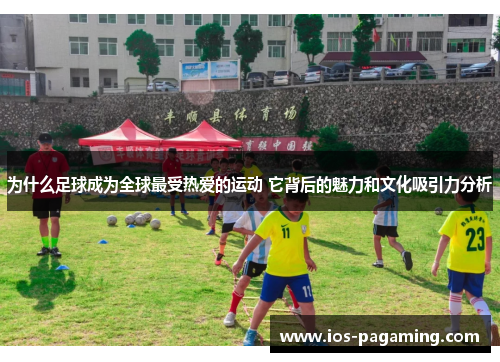 为什么足球成为全球最受热爱的运动 它背后的魅力和文化吸引力分析 为什么足球成为全球最受热爱的运动 它背后的魅力和文化吸引力分析