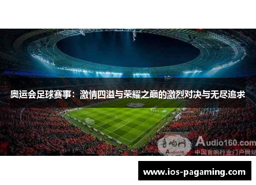 奥运会足球赛事：激情四溢与荣耀之巅的激烈对决与无尽追求