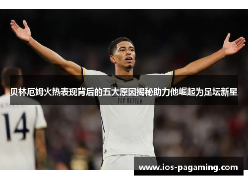贝林厄姆火热表现背后的五大原因揭秘助力他崛起为足坛新星 贝林厄姆火热表现背后的五大原因揭秘助力他崛起为足坛新星