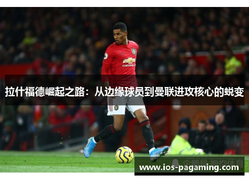 拉什福德崛起之路:从边缘球员到曼联进攻核心的蜕变 拉什福德崛起之路:从边缘球员到曼联进攻核心的蜕变