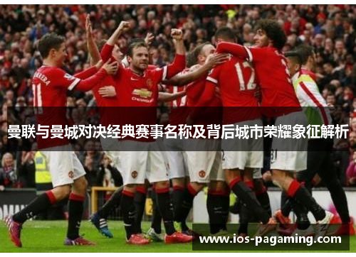 曼联与曼城对决经典赛事名称及背后城市荣耀象征解析 曼联与曼城对决经典赛事名称及背后城市荣耀象征解析