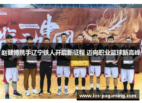 赵健博携手辽宁铁人开启新征程 迈向职业篮球新高峰 赵健博携手辽宁铁人开启新征程 迈向职业篮球新高峰