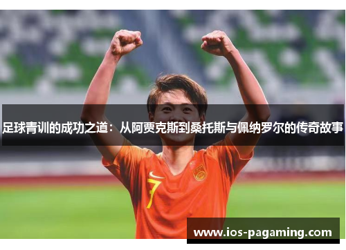 足球青训的成功之道:从阿贾克斯到桑托斯与佩纳罗尔的传奇故事 足球青训的成功之道:从阿贾克斯到桑托斯与佩纳罗尔的传奇故事