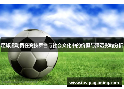 足球运动员在竞技舞台与社会文化中的价值与深远影响分析 足球运动员在竞技舞台与社会文化中的价值与深远影响分析