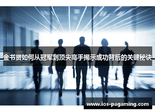 金书贤如何从冠军到顶尖高手揭示成功背后的关键秘诀 金书贤如何从冠军到顶尖高手揭示成功背后的关键秘诀