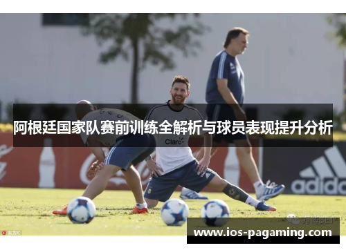阿根廷国家队赛前训练全解析与球员表现提升分析 阿根廷国家队赛前训练全解析与球员表现提升分析