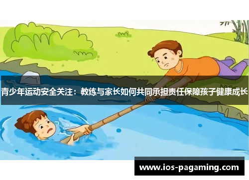 青少年运动安全关注:教练与家长如何共同承担责任保障孩子健康成长 青少年运动安全关注:教练与家长如何共同承担责任保障孩子健康成长