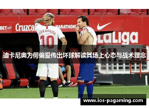 迪卡尼奥为何偏爱传出坏球解读其场上心态与战术理念 迪卡尼奥为何偏爱传出坏球解读其场上心态与战术理念