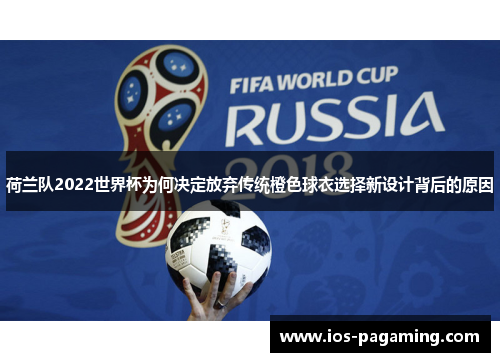 荷兰队2022世界杯为何决定放弃传统橙色球衣选择新设计背后的原因 荷兰队2022世界杯为何决定放弃传统橙色球衣选择新设计背后的原因