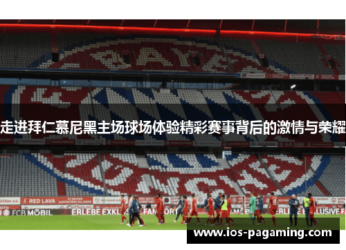 走进拜仁慕尼黑主场球场体验精彩赛事背后的激情与荣耀 走进拜仁慕尼黑主场球场体验精彩赛事背后的激情与荣耀