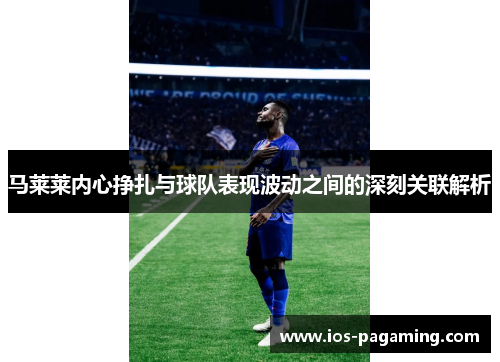 马莱莱内心挣扎与球队表现波动之间的深刻关联解析 马莱莱内心挣扎与球队表现波动之间的深刻关联解析