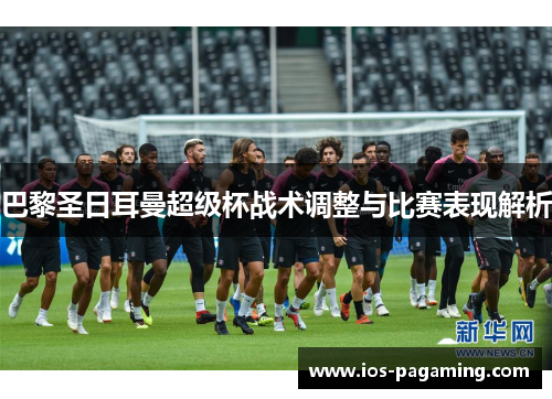 巴黎圣日耳曼超级杯战术调整与比赛表现解析 巴黎圣日耳曼超级杯战术调整与比赛表现解析