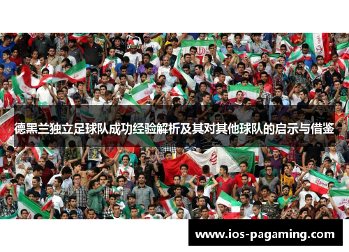 德黑兰独立足球队成功经验解析及其对其他球队的启示与借鉴 德黑兰独立足球队成功经验解析及其对其他球队的启示与借鉴