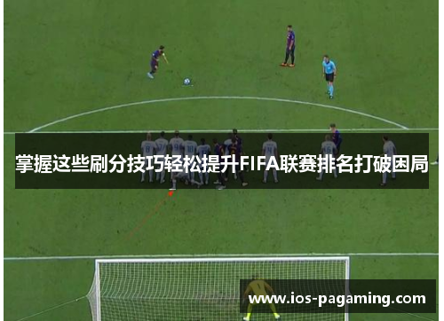 掌握这些刷分技巧轻松提升FIFA联赛排名打破困局 掌握这些刷分技巧轻松提升FIFA联赛排名打破困局